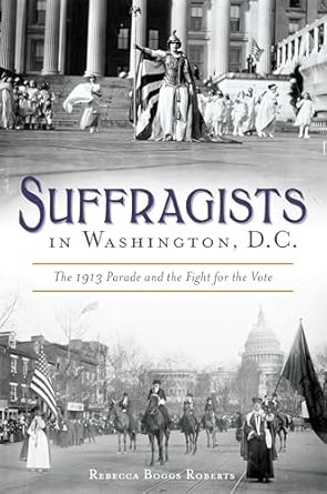 Suffragists in Washington, DC: The 1913 Parade and the Fight for the Vote