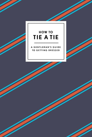 How to Tie a Tie: A Gentleman’s Guide to Getting Dressed