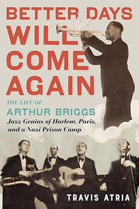 Better Days Will Come Again: The Life of Arthur Briggs, Jazz Genius of Harlem, Paris, and a Nazi Prison Camp