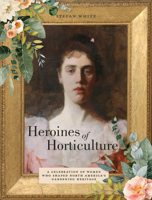 Heroines Of Horticulture: A Celebration Of Women Who Shaped North America's Gardening Heritage